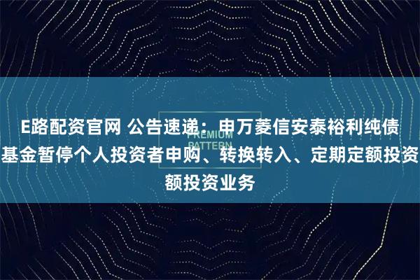 E路配资官网 公告速递：申万菱信安泰裕利纯债债券基金暂停个人投资者申购、转换转入、定期定额投资业务