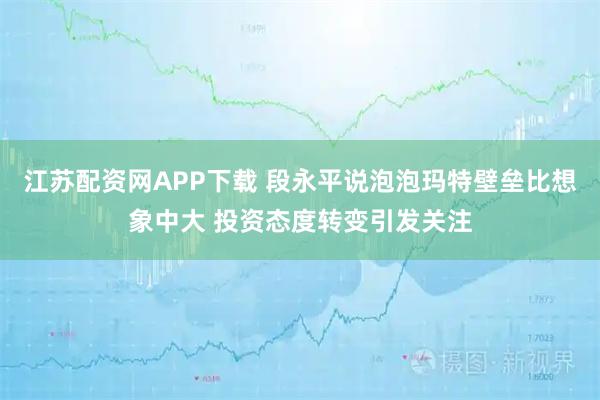 江苏配资网APP下载 段永平说泡泡玛特壁垒比想象中大 投资态度转变引发关注