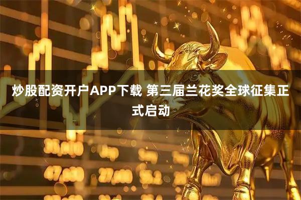 炒股配资开户APP下载 第三届兰花奖全球征集正式启动