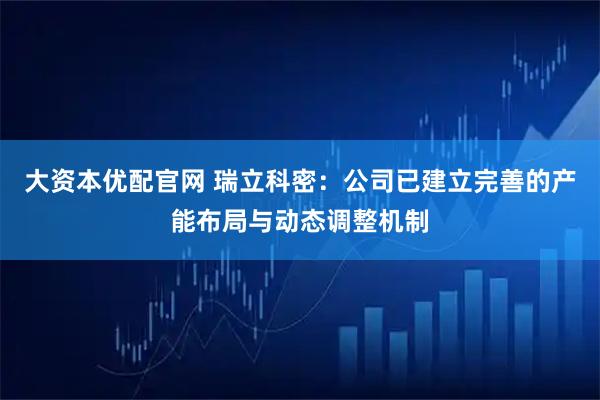 大资本优配官网 瑞立科密：公司已建立完善的产能布局与动态调整机制