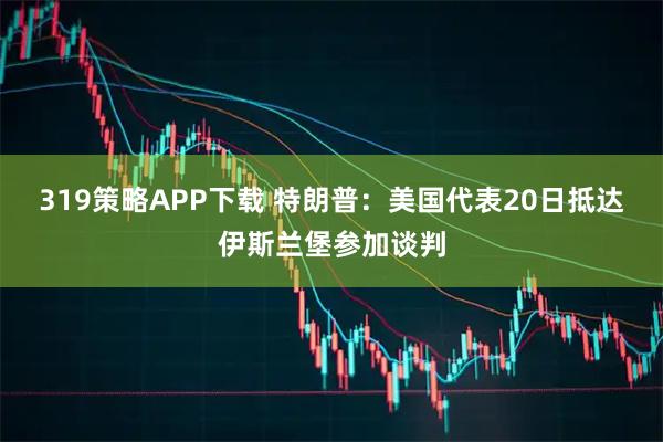 319策略APP下载 特朗普：美国代表20日抵达伊斯兰堡参加谈判