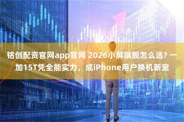 铭创配资官网app官网 2026小屏旗舰怎么选? 一加15T凭全能实力，成iPhone用户换机新宠