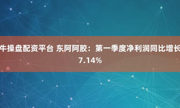 牛操盘配资平台 东阿阿胶：第一季度净利润同比增长7.14%