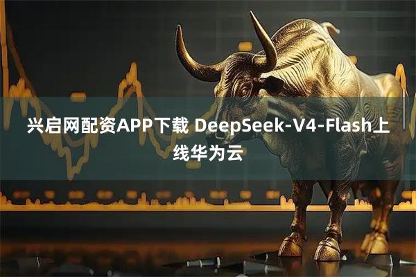 兴启网配资APP下载 DeepSeek-V4-Flash上线华为云