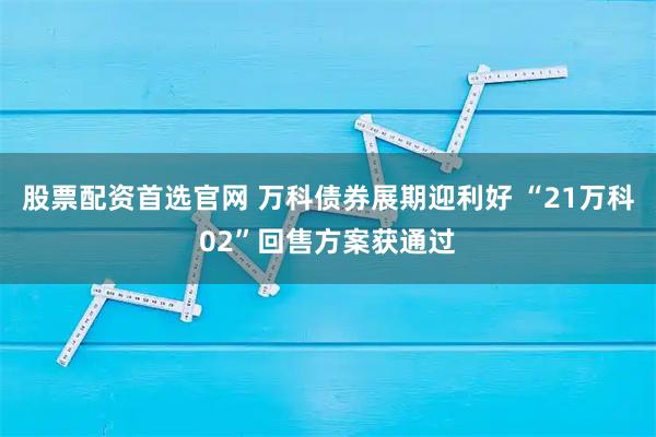股票配资首选官网 万科债券展期迎利好 “21万科02”回售方案获通过