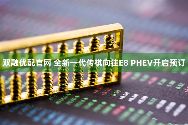 双融优配官网 全新一代传祺向往E8 PHEV开启预订