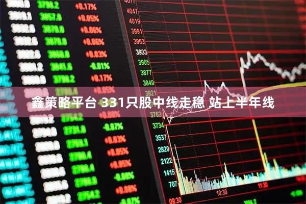 鑫策略平台 331只股中线走稳 站上半年线