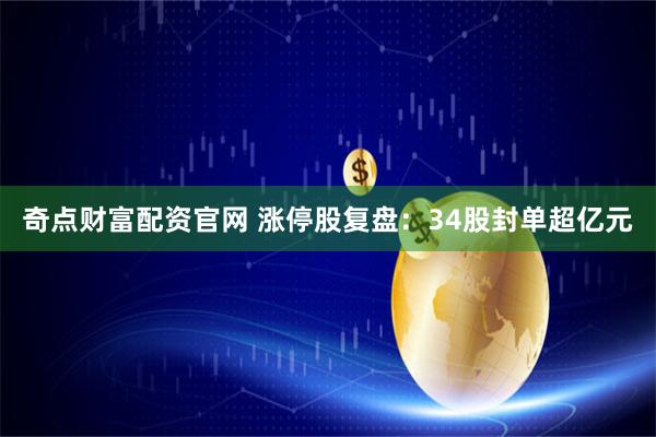 奇点财富配资官网 涨停股复盘：34股封单超亿元