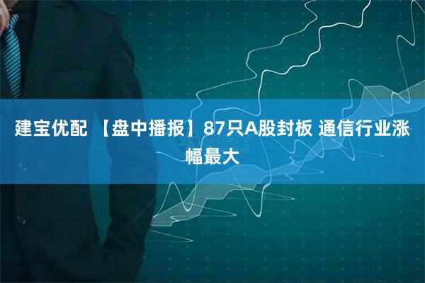 建宝优配 【盘中播报】87只A股封板 通信行业涨幅最大