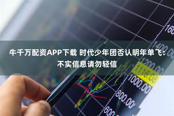 牛千万配资APP下载 时代少年团否认明年单飞：不实信息请勿轻信